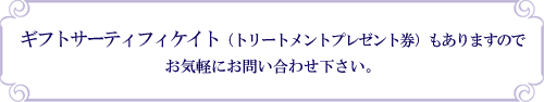 ギフトサーティフィケイト（トリートメントプレゼント券）もありますのでお気軽にお問い合わせ下さい