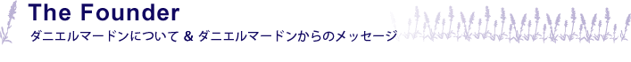 The Founder ダニエルマードンについて＆ダニエルマードンからのメッセージ